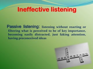 Ineffective listening
Passive listening: listening without reacting or
filtering what is perceived to be of key importance,
becoming easily distracted, just faking attention,
having preconceived ideas
 