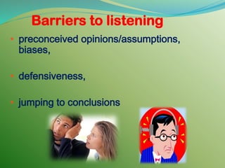 • preconceived opinions/assumptions,
biases,
• defensiveness,
• jumping to conclusions
Barriers to listening
 