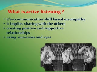 What is active listening ?
• it’s a communication skill based on empathy
• it implies sharing with the others
• creating positive and supportive
relationships
• using one’s ears and eyes
 