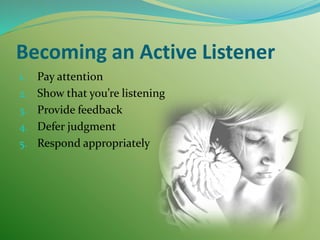 Becoming an Active Listener
1. Pay attention
2. Show that you’re listening
3. Provide feedback
4. Defer judgment
5. Respond appropriately
 