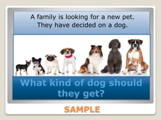 SAMPLE
A family is looking for a new pet.
They have decided on a dog.
What kind of dog should
they get?
 