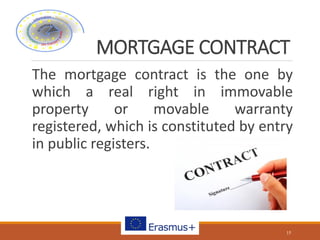 MORTGAGE CONTRACT
The mortgage contract is the one by
which a real right in immovable
property or movable warranty
registered, which is constituted by entry
in public registers.
15
 