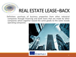 REAL ESTATE LEASE–BACK
Definition: purchase of business properties from other industrial
companies through financing and bank loans that are made by other
companies which together leased the same goods to the same recede
operating companies.
19
 