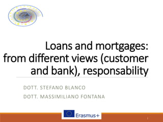 Loans and mortgages:
from different views (customer
and bank), responsability
DOTT. STEFANO BLANCO
DOTT. MASSIMILIANO FONTANA
1
 