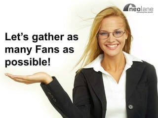 Let‟s gather as
   many Fans as
   possible!



Copyright Neolane - 2011   Neolane Private and Confidential   11
 