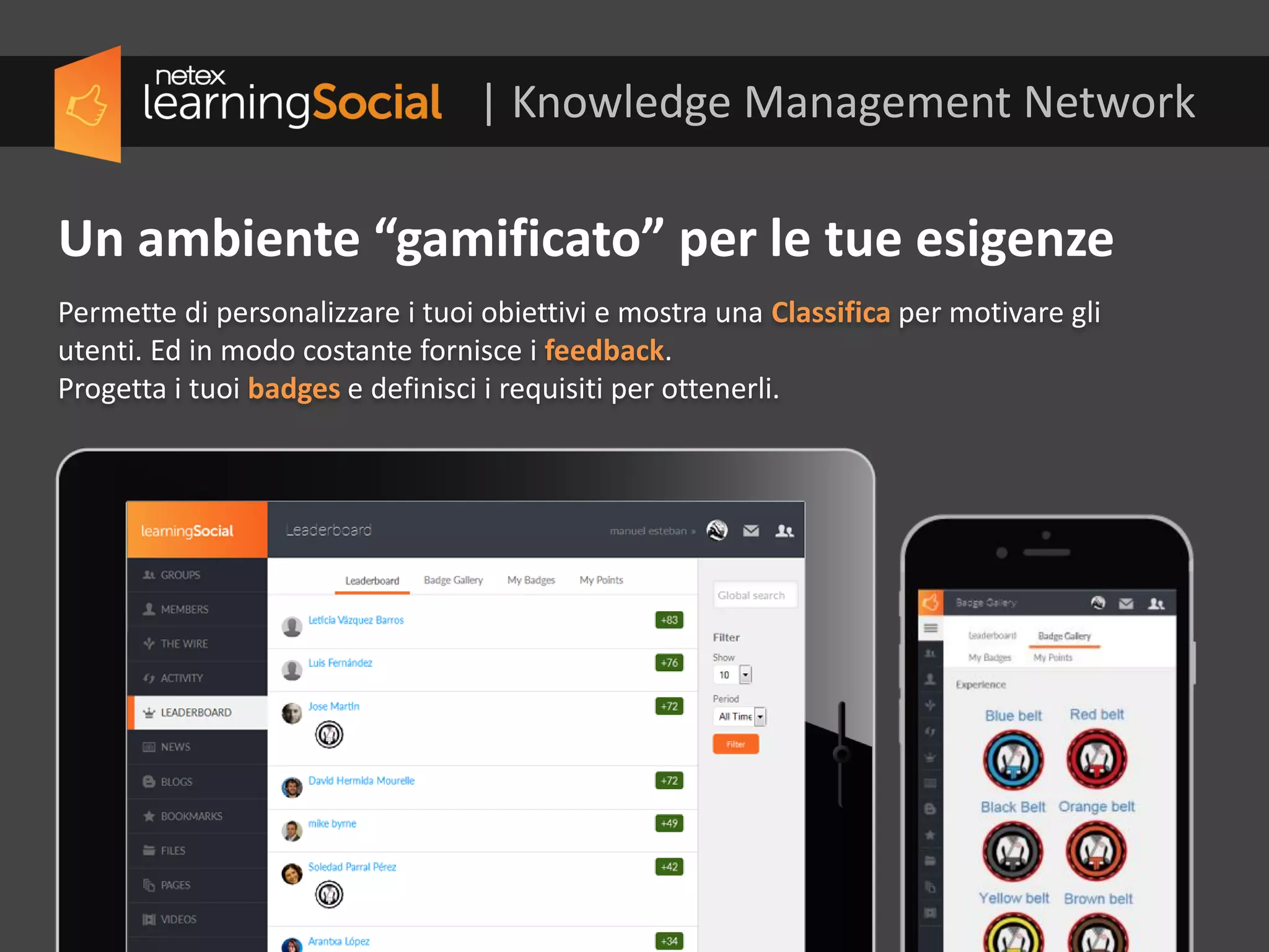Permette di personalizzare i tuoi obiettivi e mostra una Classifica per motivare gli
utenti. Ed in modo costante fornisce i feedback.
Progetta i tuoi badges e definisci i requisiti per ottenerli.
Un ambiente “gamificato” per le tue esigenze
| Knowledge Management Network
 