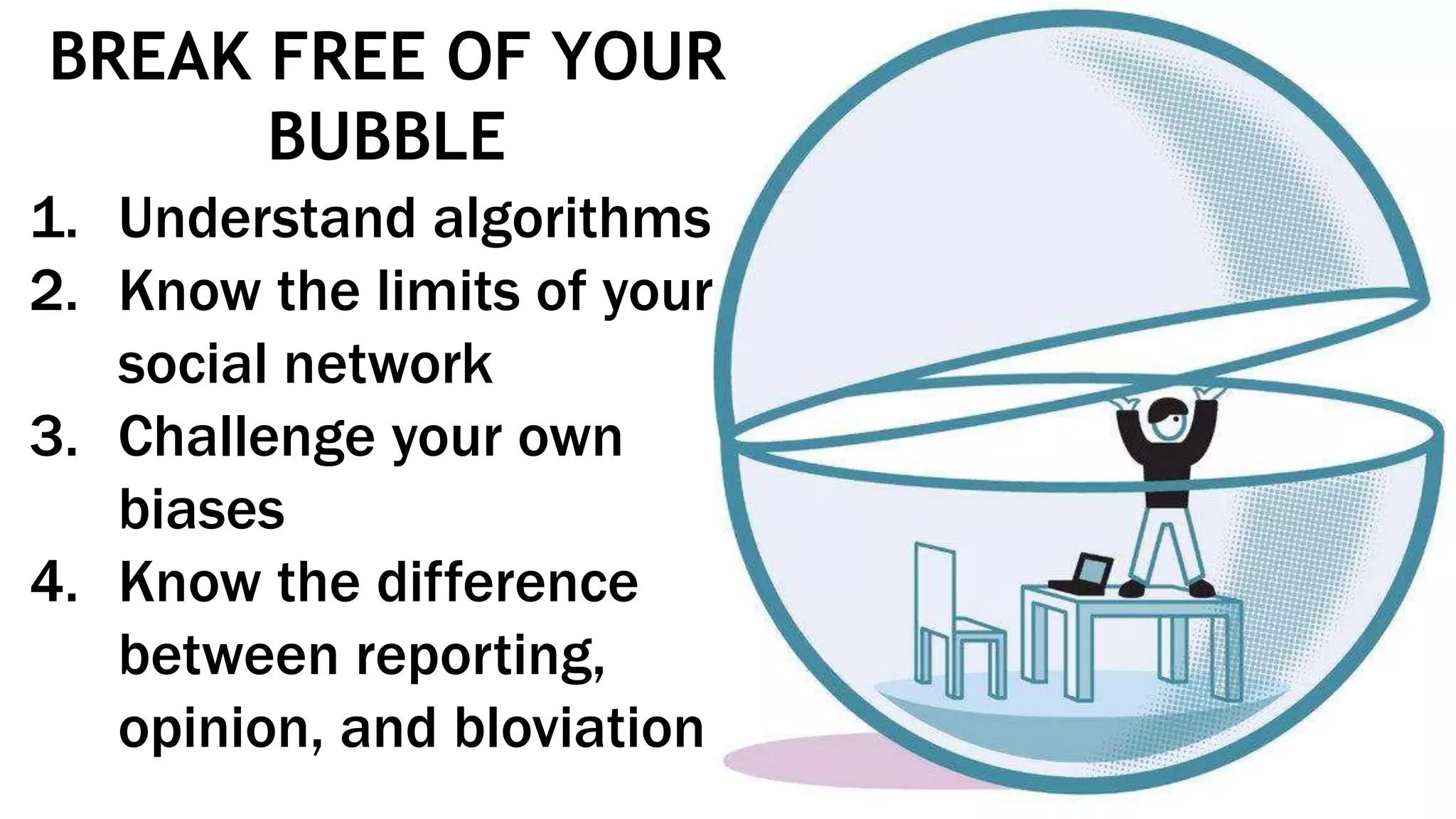 BREAK FREE OF YOUR
BUBBLE
1. Understand algorithms
2. Know the limits of your
social network
3. Challenge your own
biases
4. Know the difference
between reporting,
opinion, and bloviation
 