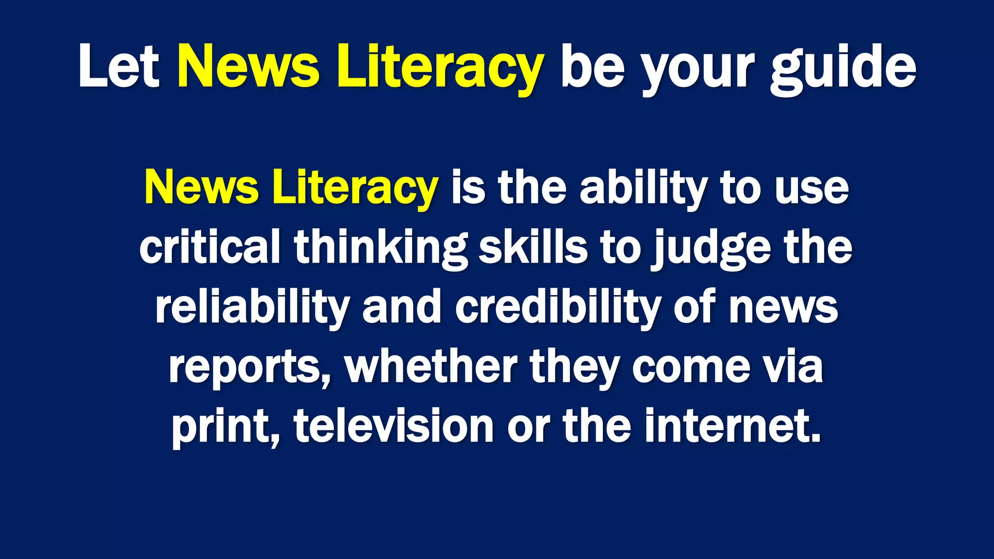 News Literacy is the ability to use
critical thinking skills to judge the
reliability and credibility of news
reports, whether they come via
print, television or the internet.
Let News Literacy be your guide
 