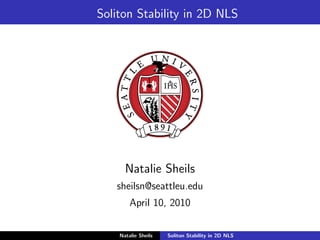 Soliton Stability in 2D NLS




      Natalie Sheils
   sheilsn@seattleu.edu
        April 10, 2010

    Natalie Sheils   Soliton Stability in 2D NLS
 
