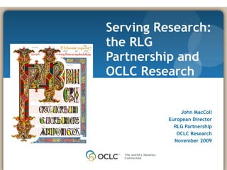 Serving Research: the RLG Partnership and OCLC Research November 17, 2008 John MacColl European Director RLG Partnership OCLC Research November 2009 