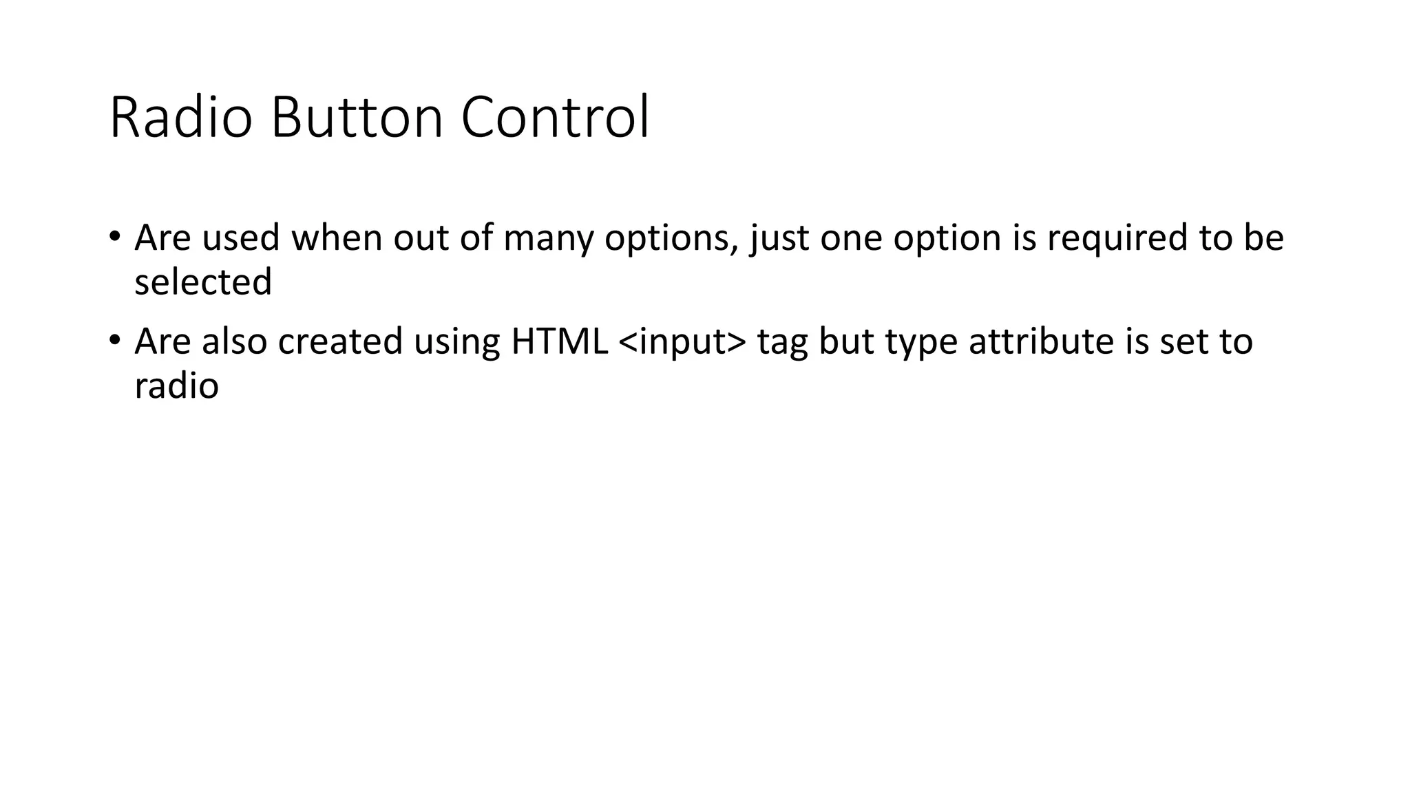 Radio Button Control
• Are used when out of many options, just one option is required to be
selected
• Are also created using HTML <input> tag but type attribute is set to
radio
 