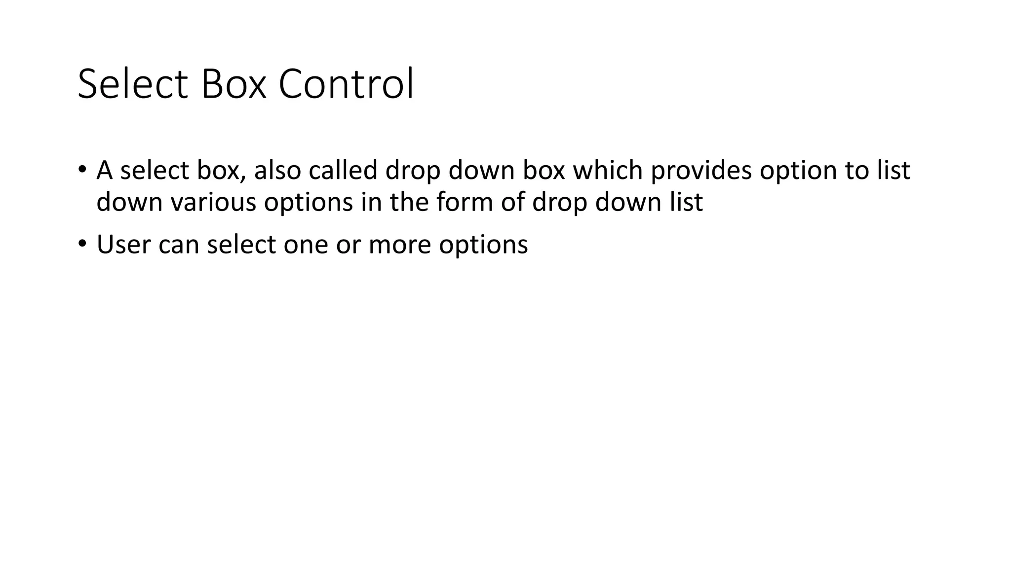 Select Box Control
• A select box, also called drop down box which provides option to list
down various options in the form of drop down list
• User can select one or more options
 