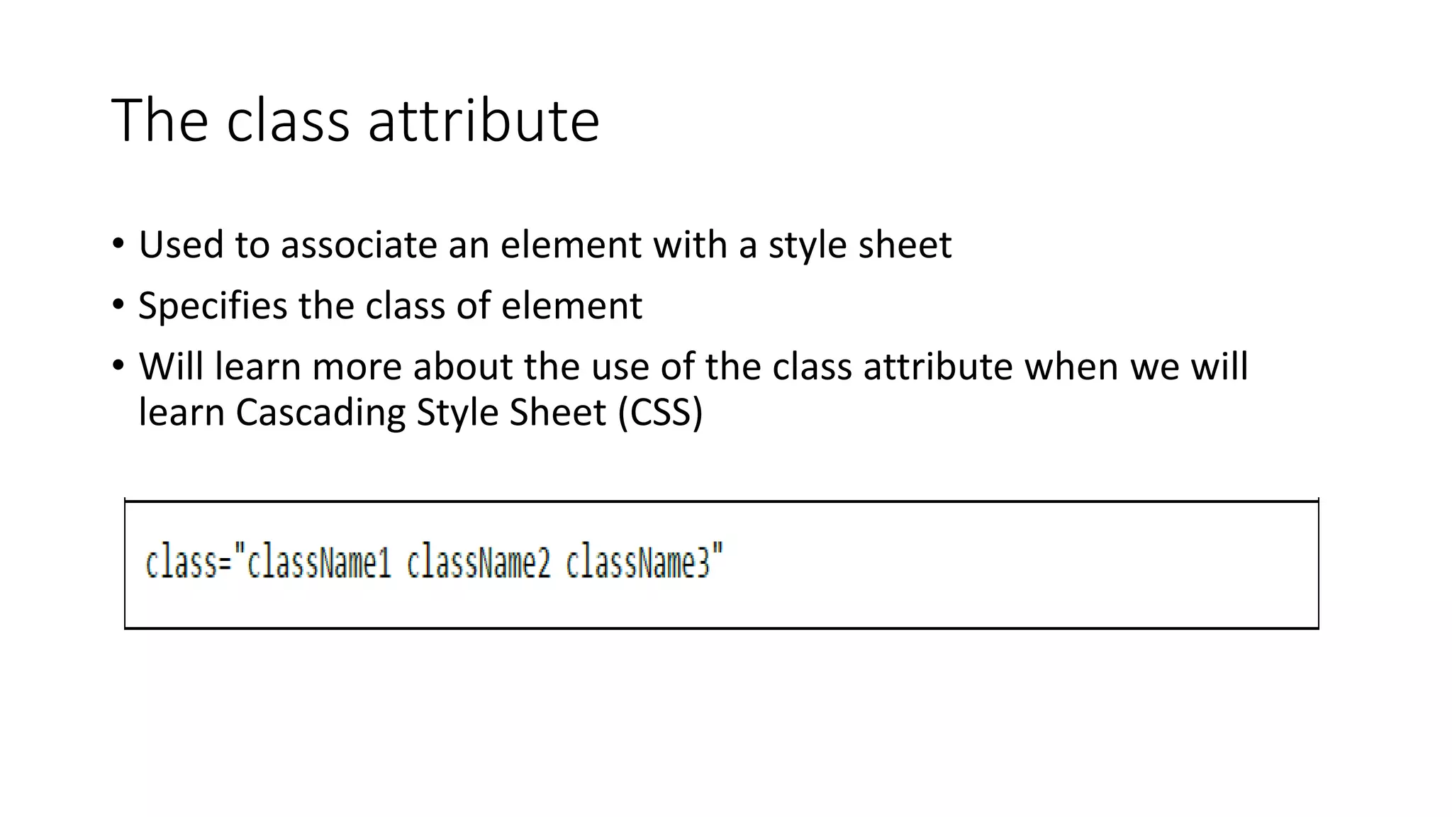 The class attribute
• Used to associate an element with a style sheet
• Specifies the class of element
• Will learn more about the use of the class attribute when we will
learn Cascading Style Sheet (CSS)
 