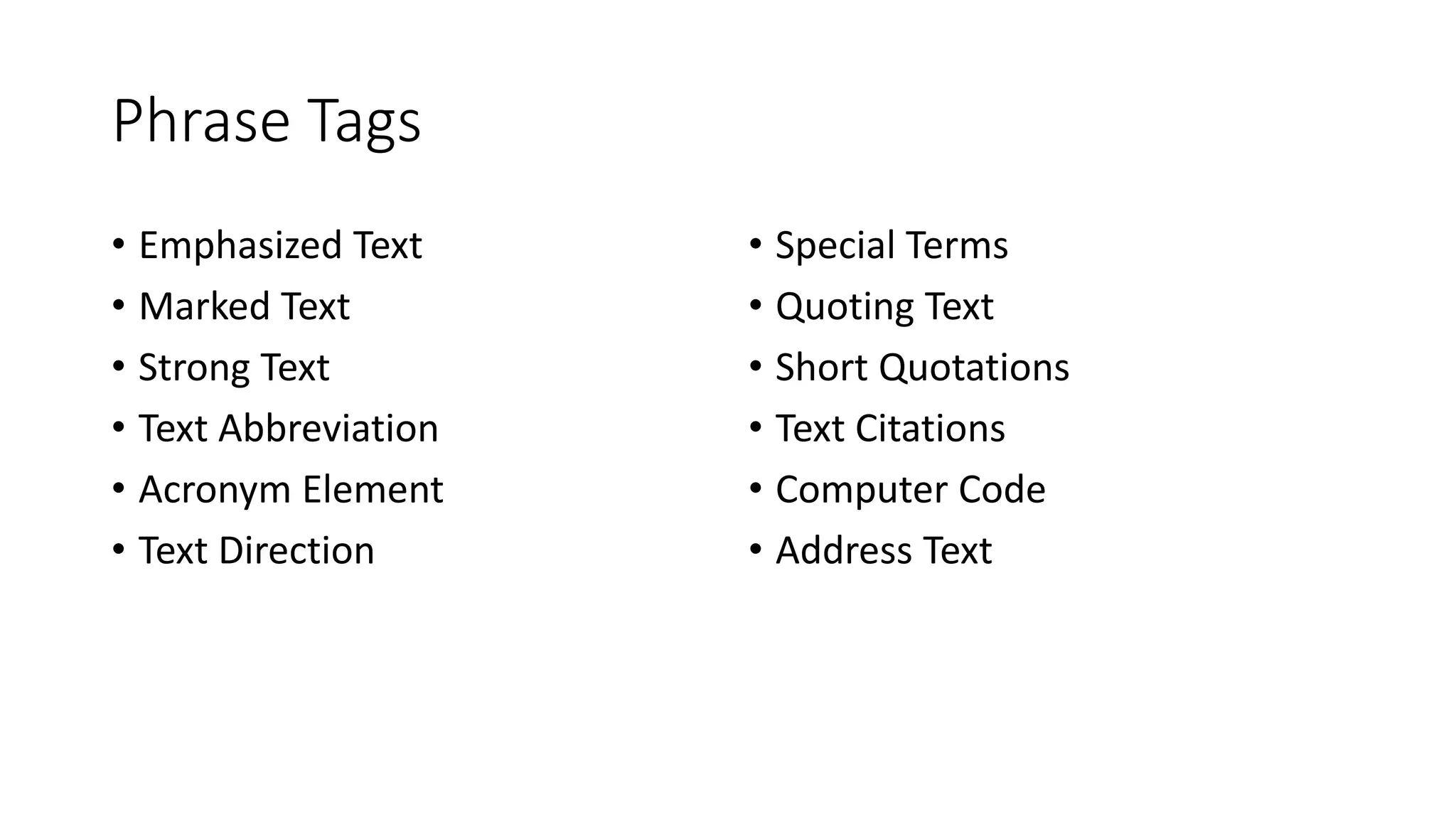 Phrase Tags
• Emphasized Text
• Marked Text
• Strong Text
• Text Abbreviation
• Acronym Element
• Text Direction
• Special Terms
• Quoting Text
• Short Quotations
• Text Citations
• Computer Code
• Address Text
 