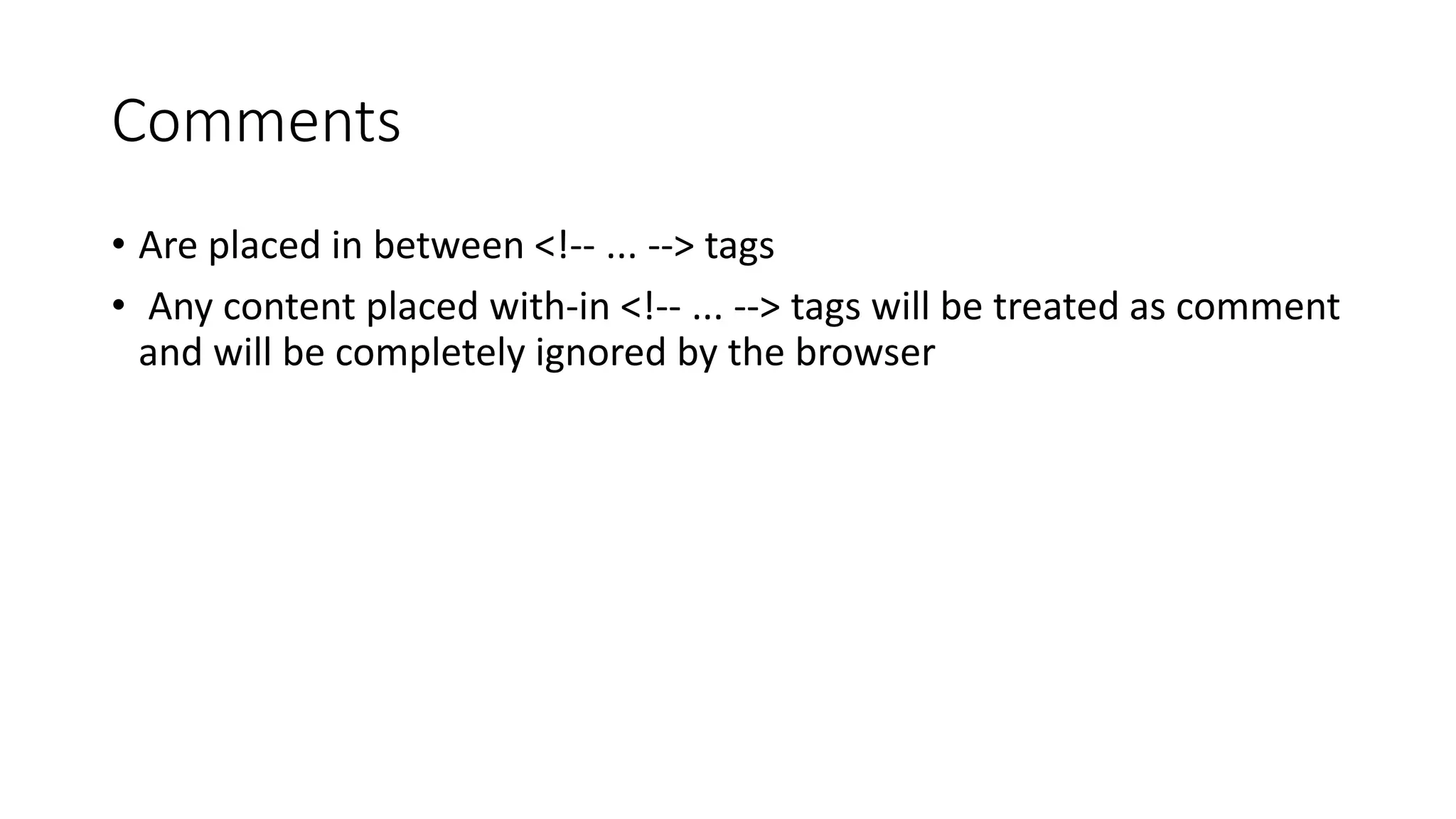 Comments
• Are placed in between <!-- ... --> tags
• Any content placed with-in <!-- ... --> tags will be treated as comment
and will be completely ignored by the browser
 