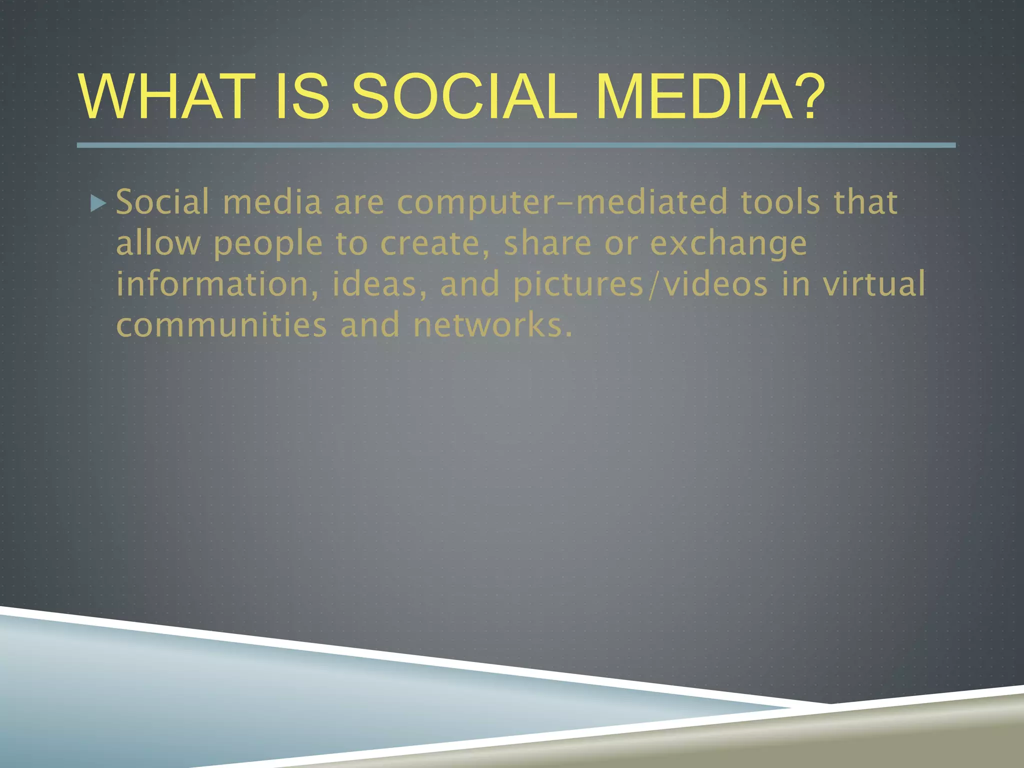 WHAT IS SOCIAL MEDIA?
 Social media are computer-mediated tools that
allow people to create, share or exchange
information, ideas, and pictures/videos in virtual
communities and networks.
 