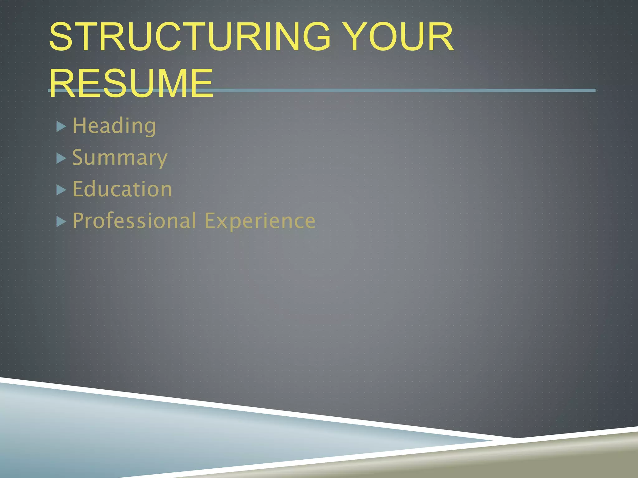 STRUCTURING YOUR
RESUME
 Heading
 Summary
 Education
 Professional Experience
 