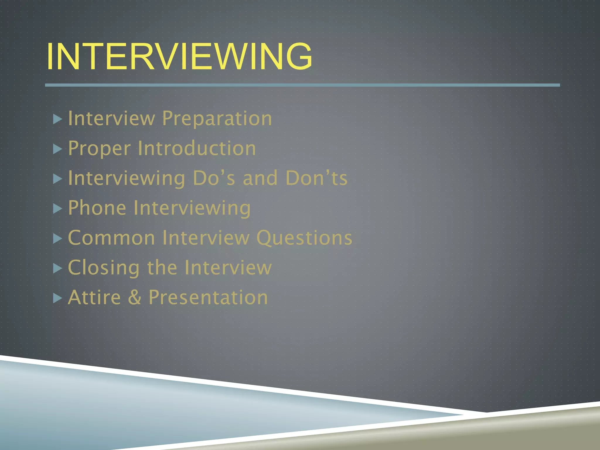 INTERVIEWING
 Interview Preparation
 Proper Introduction
 Interviewing Do’s and Don’ts
 Phone Interviewing
 Common Interview Questions
 Closing the Interview
 Attire & Presentation
 