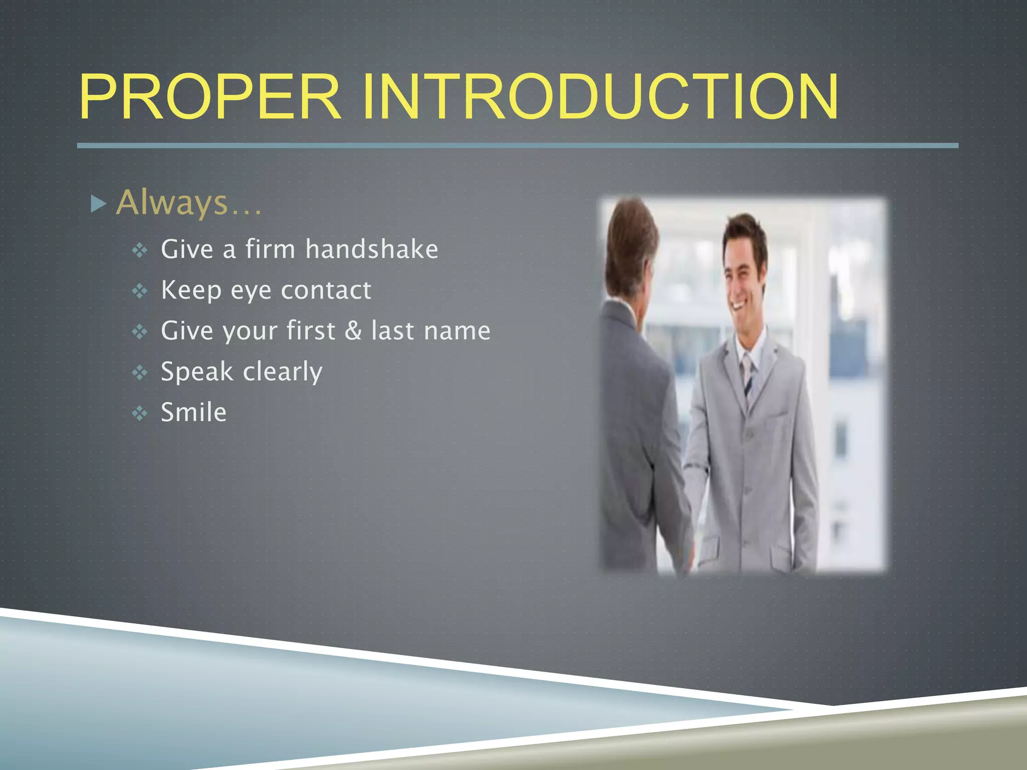 PROPER INTRODUCTION
 Always…
 Give a firm handshake
 Keep eye contact
 Give your first & last name
 Speak clearly
 Smile
 