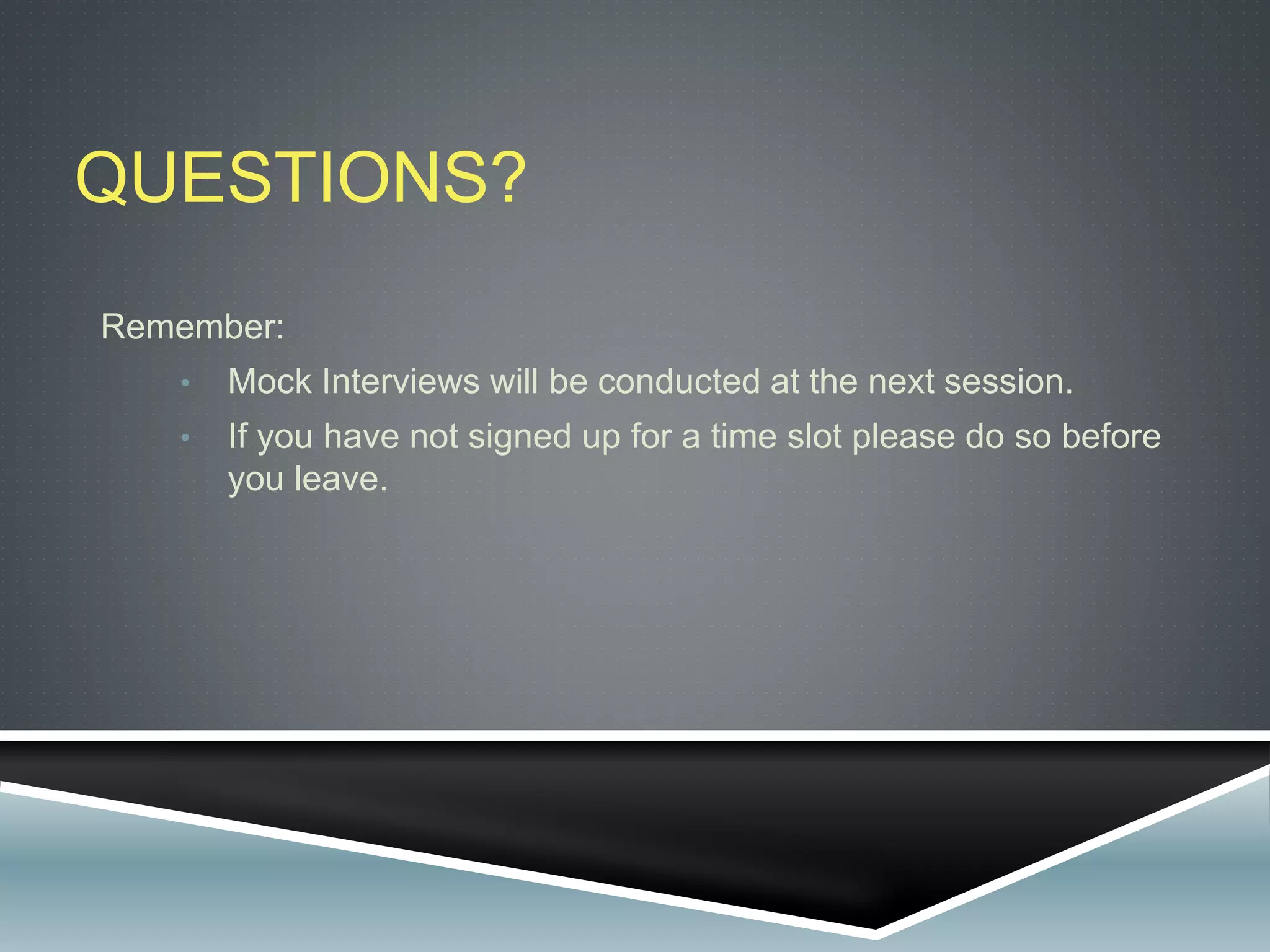 QUESTIONS?
Remember:
• Mock Interviews will be conducted at the next session.
• If you have not signed up for a time slot please do so before
you leave.
 