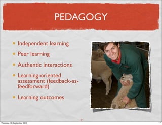 PEDAGOGY

                 Independent learning
                 Peer learning
                 Authentic interactions
                 Learning-oriented
                 assessment (feedback-as-
                 feedforward)
                 Learning outcomes


                                            17
Thursday, 30 September 2010                      17
 
