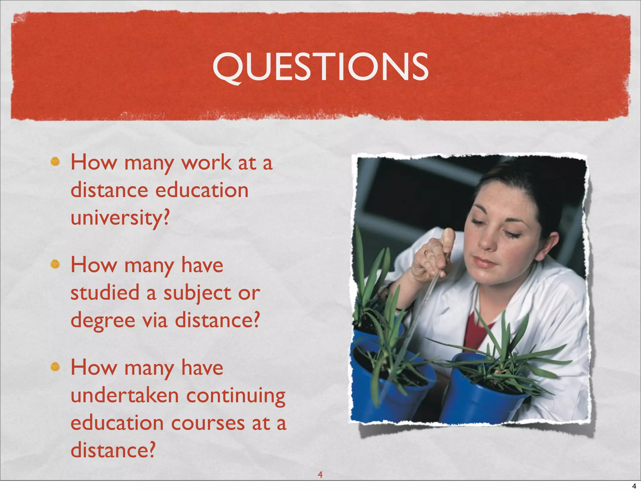 QUESTIONS

How many work at a
distance education
university?

How many have
studied a subject or
degree via distance?

How many have
undertaken continuing
education courses at a
distance?
                         4
                             4
 