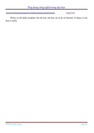 Ứng dụng công nghệ trong dạy học
GVHD: Lê Đức Long Page 29
Writer có rất nhiều template cho đủ loại văn bản, tải tự do từ Internet về dùng và sửa
theo ý muốn.
 
