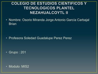 • Nombre: Osorio Miranda Jorge Antonio García Carbajal
Brian
• Profesora Soledad Guadalupe Perez Perez
• Grupo : 201
• Modulo: MIS2
 