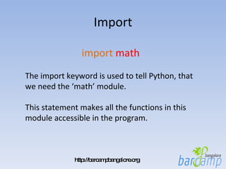 Import import   math The import keyword is used to tell Python, that we need the ‘math’ module. This statement makes all the functions in this module accessible in the program. 