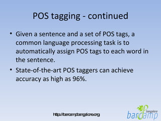 POS tagging - continued Given a sentence and a set of POS tags, a common language processing task is to automatically assign POS tags to each word in the sentence.  State-of-the-art POS taggers can achieve accuracy as high as 96%.  