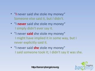 " I  never said she stole my money“  Someone else said it, but  I  didn't.  "I  never  said she stole my money“    I simply didn't ever say it.  "I never  said  she stole my money"   I might have implied it in some way, but I never explicitly said it.  "I never said  she  stole my money"    I said someone took it; I didn't say it was she.  