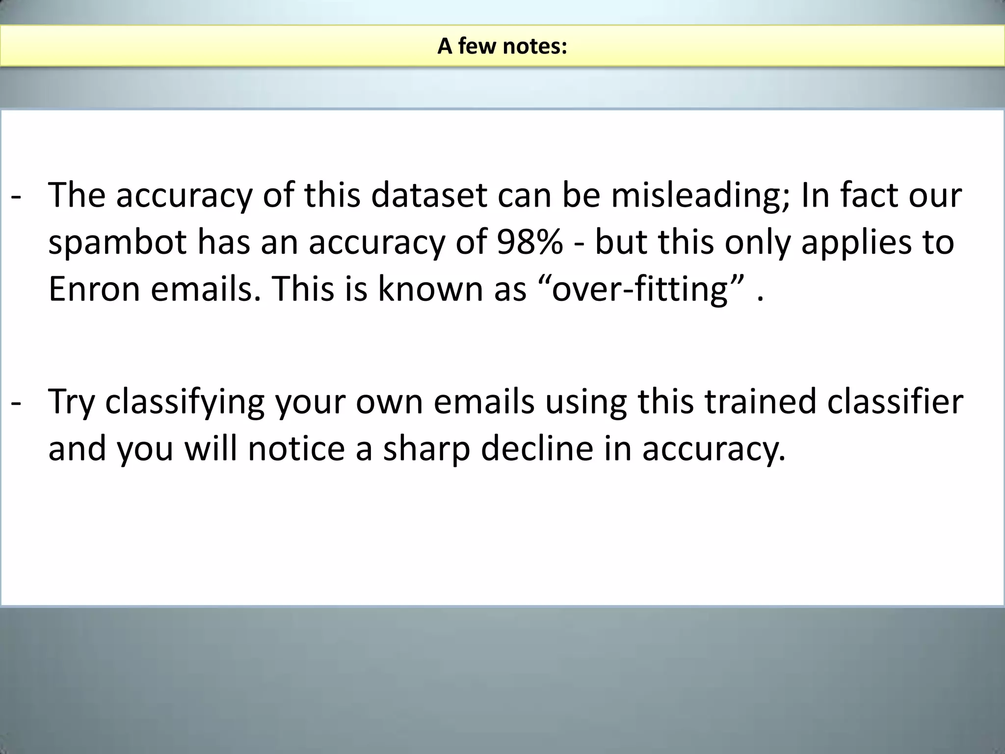 “Spambot.py” (continued)mixedemails=([(email,'spam')foremailinspamtexts]mixedemails+=   [(email,'ham')foremailinhamtexts])random.shuffle(mixedemails)label each item with the appropriate label and store them as a list of tuplesFrom this list of random but labeled emails, we will defined a “feature extractor” which outputs a feature set that our program can use to statistically compare spam and ham. lets give them a nice shuffle