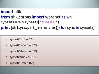 fromnltk.corpusimportwordnetaswnsynsets=wn.synsets('car')print[str(syns.part_meronyms())forsynsinsynsets][Synset('gasoline_engine.n.01'), Synset('car_mirror.n.01'), Synset('third_gear.n.01'), Synset('hood.n.09'), Synset('automobile_engine.n.01'), Synset('grille.n.02'),