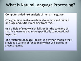 What is Natural Language Processing?	Computer aided text analysis of human language.
