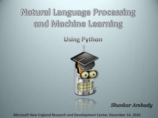 Natural Language Processing and Machine Learning Using Python Shankar Ambady Microsoft New England Research and Development Center, December 14, 2010 