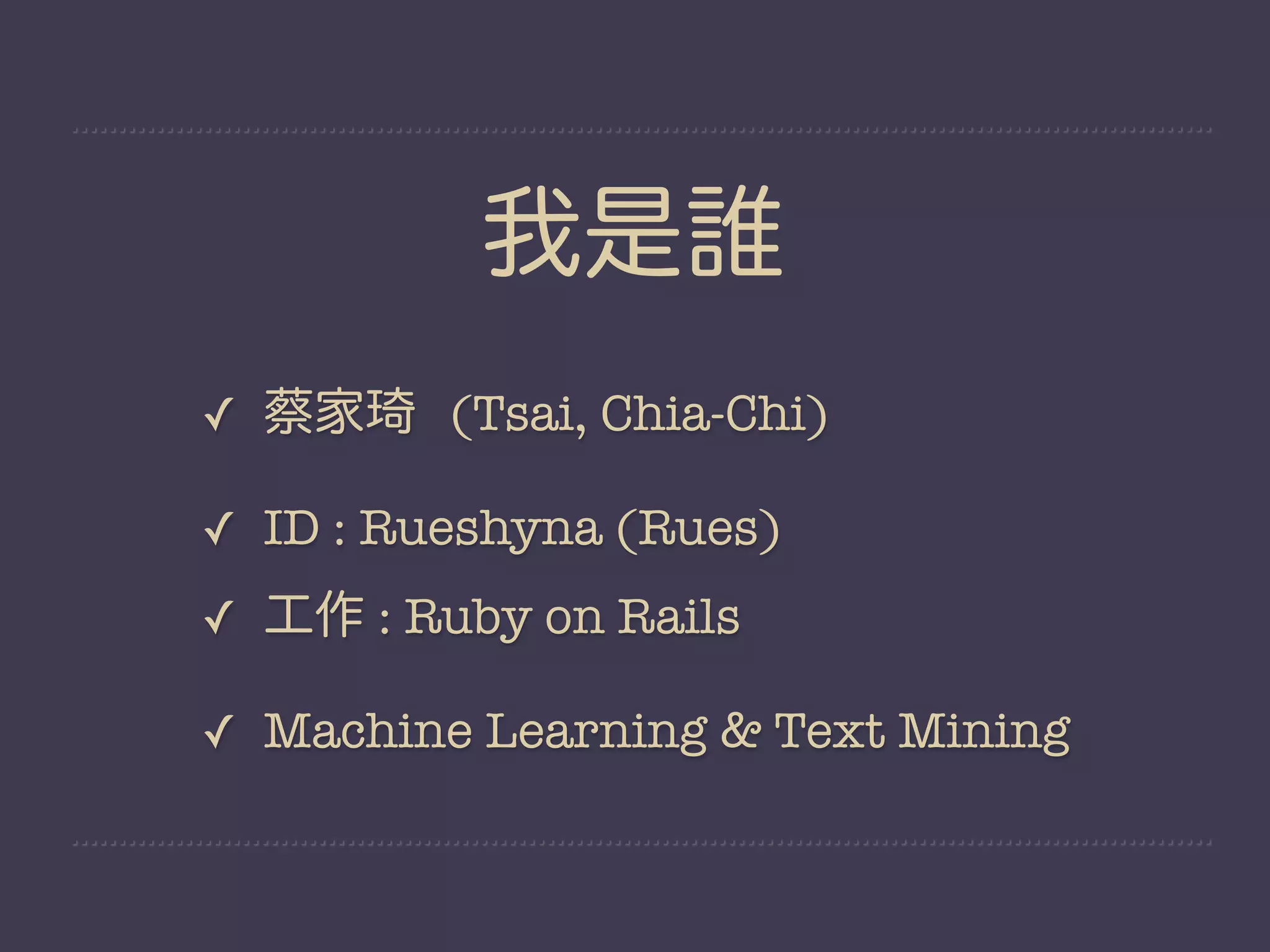 我是誰
✓ 蔡家琦 (Tsai, Chia-Chi)

✓ ID : Rueshyna (Rues)
✓ 工作 : Ruby on Rails

✓ Machine Learning & Text Mining
 