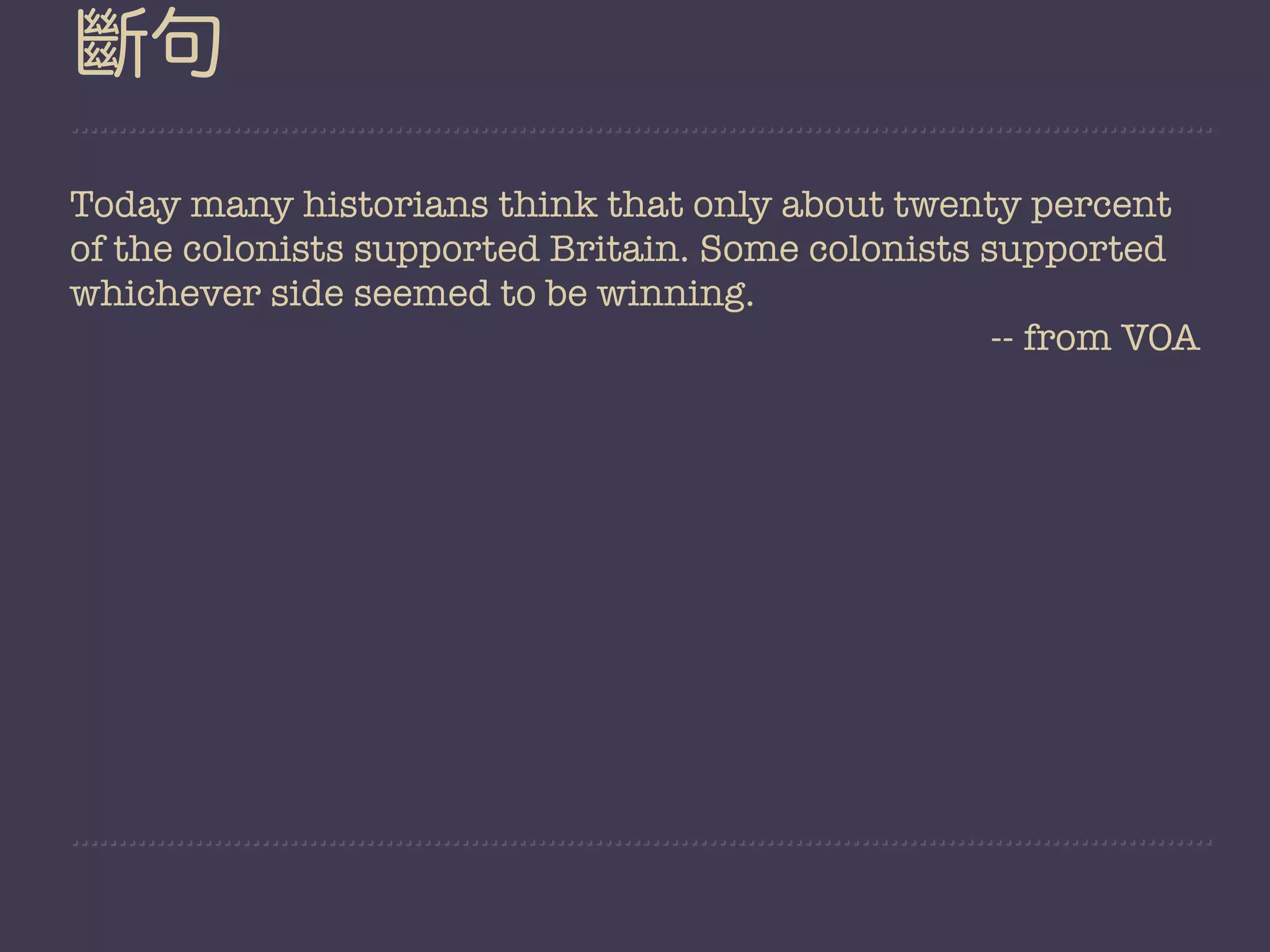 斷句
Today many historians think that only about twenty percent
of the colonists supported Britain. Some colonists supported
whichever side seemed to be winning.
                                                    -- from VOA
 