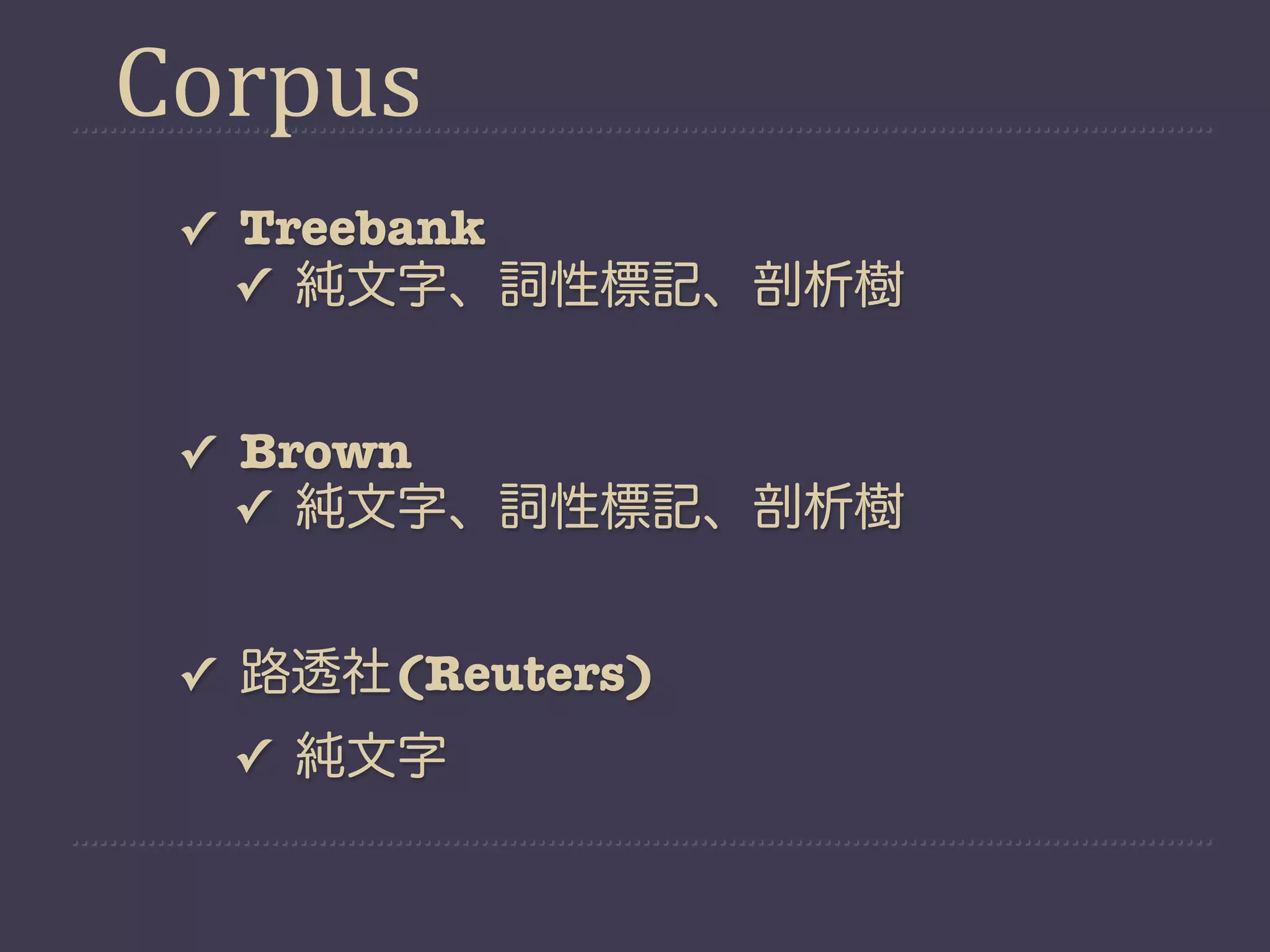 Corpus
 ✓ Treebank
   ✓ 純文字、詞性標記、剖析樹


 ✓ Brown
   ✓ 純文字、詞性標記、剖析樹


 ✓ 路透社(Reuters)
  ✓ 純文字
 