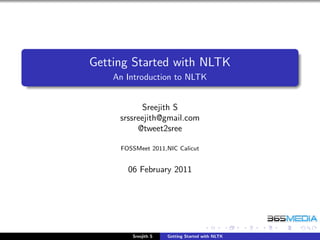 Getting Started with NLTK
    An Introduction to NLTK


           Sreejith S
     srssreejith@gmail.com
          @tweet2sree

     FOSSMeet 2011,NIC Calicut


       06 February 2011




        Sreejith S   Getting Started with NLTK
 