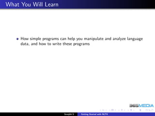 What You Will Learn




     How simple programs can help you manipulate and analyze language
     data, and how to write these programs




                           Sreejith S   Getting Started with NLTK
 