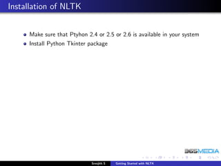 Installation of NLTK


     Make sure that Ptyhon 2.4 or 2.5 or 2.6 is available in your system
     Install Python Tkinter package




                             Sreejith S   Getting Started with NLTK
 