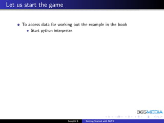 Let us start the game

     To access data for working out the example in the book
         Start python interpreter




                              Sreejith S   Getting Started with NLTK
 