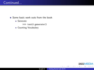 Continued...


     Some basic work outs from the book
         Generate
             >>> text3.generate()
         Counting Vocabulary




                           Sreejith S   Getting Started with NLTK
 