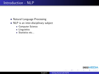 Introduction - NLP



     Natural Language Processing
     NLP is an inter-disciplinary subject
         Computer Science
         Linguistics
         Statistics etc...




                              Sreejith S   Getting Started with NLTK
 