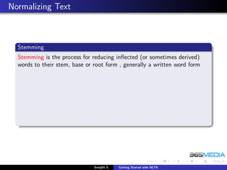Normalizing Text



  Stemming
  Stemming is the process for reducing inﬂected (or sometimes derived)
  words to their stem, base or root form , generally a written word form




                               Sreejith S   Getting Started with NLTK
 