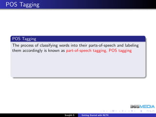 POS Tagging




  POS Tagging
  The process of classifying words into their parts-of-speech and labeling
  them accordingly is known as part-of-speech tagging, POS tagging




                               Sreejith S   Getting Started with NLTK
 