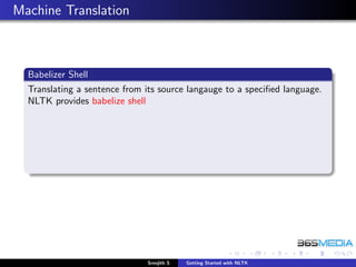 Machine Translation



  Babelizer Shell
  Translating a sentence from its source langauge to a speciﬁed language.
  NLTK provides babelize shell




                              Sreejith S   Getting Started with NLTK
 