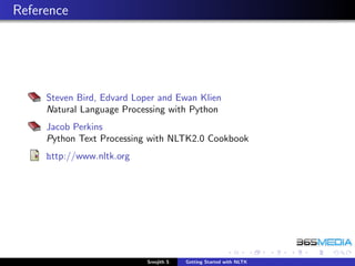 Reference




     Steven Bird, Edvard Loper and Ewan Klien
     Natural Language Processing with Python
     Jacob Perkins
     Python Text Processing with NLTK2.0 Cookbook
     http://www.nltk.org




                            Sreejith S   Getting Started with NLTK
 