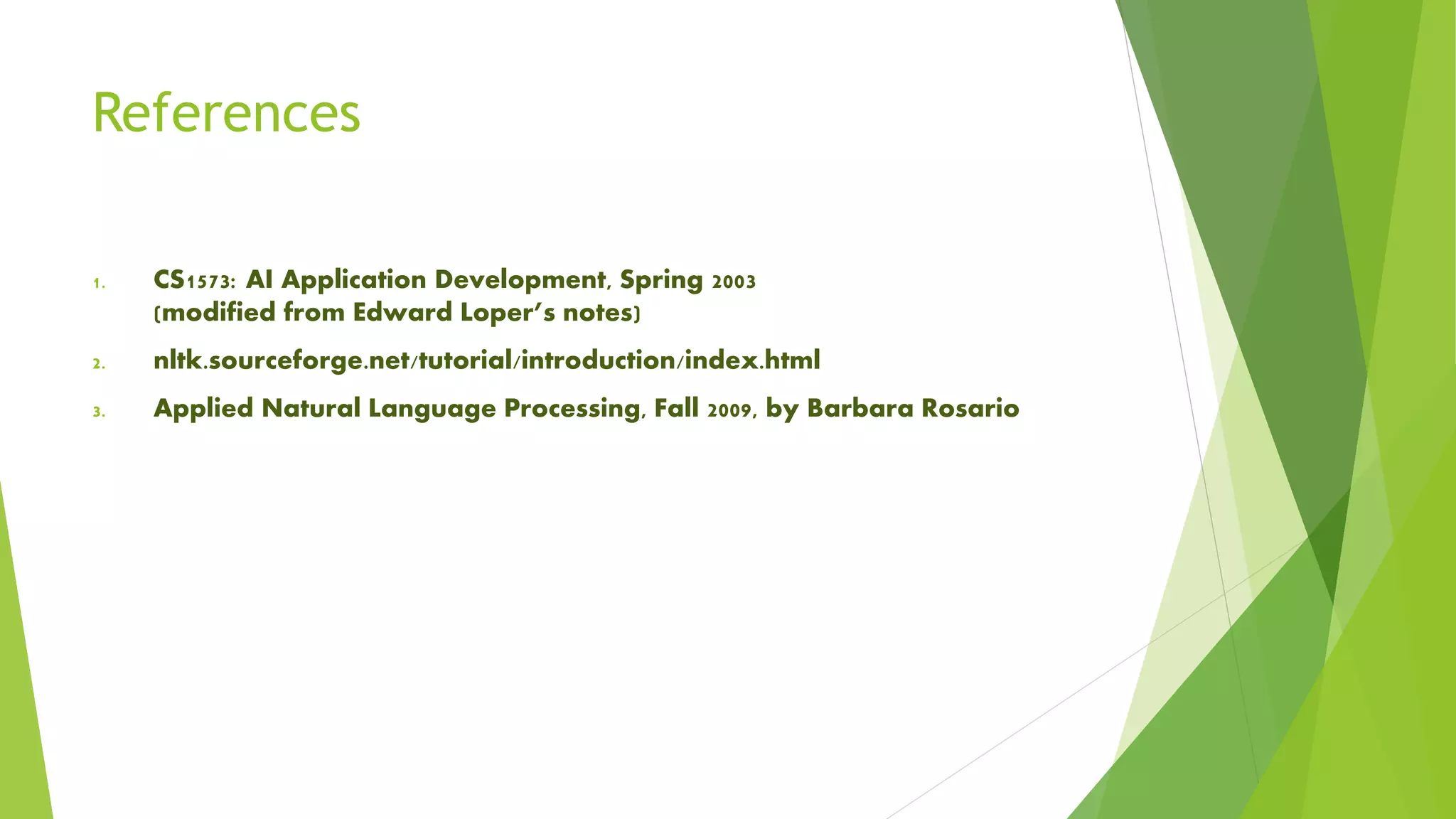 References
1. CS1573: AI Application Development, Spring 2003
(modified from Edward Loper’s notes)
2. nltk.sourceforge.net/tutorial/introduction/index.html
3. Applied Natural Language Processing, Fall 2009, by Barbara Rosario
 