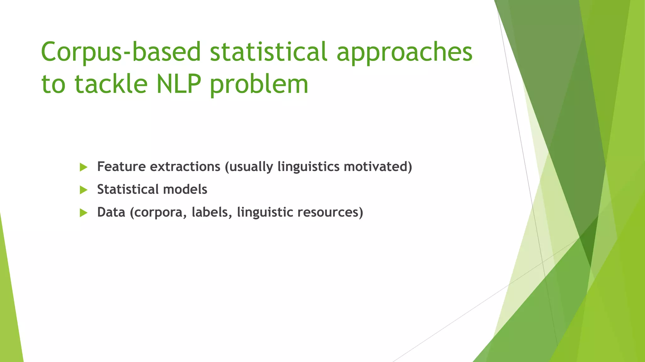 Corpus-based statistical approaches
to tackle NLP problem
 Feature extractions (usually linguistics motivated)
 Statistical models
 Data (corpora, labels, linguistic resources)
 